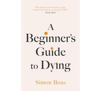 A Beginner's Guide to Dying: The Sunday Times Bestseller, 'Has anyone ever written a more inspirational paean to the joy of life?' Daily Mail
