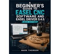A BEGINNER'S GUIDE TO EASEL CNC SOFTWARE AND EASEL DRIVER 0.4.5: Install, Connect, Design, and Carve with Confidence on X-Carve and Any GRBL CNC Router, from First Setup to Finished Projects