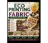 A Beginner's Guide To Eco Printing On Fabric: Create Beautiful Botanical Prints On Fabric With Easy Eco Printing Techniques