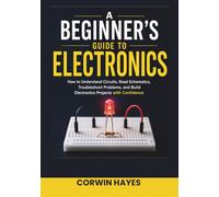 A Beginner's Guide to Electronics: How to Understand Circuits, Read Schematics, Troubleshoot Problems, and Build Electronics Projects with Confidence