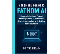 A BEGINNER'S GUIDE TO FATHOM AI: STREAMLINING YOUR VIRTUAL MEETINGS HOW TO AUTOMATE NOTES, SUMMARIES, AND ACTION ITEMS WITH EASE