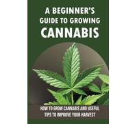 A Beginner's Guide To Growing Cannabis: How To Grow Cannabis And Useful Tips To Improve Your Harvest