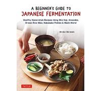 A Beginner's Guide to Japanese Fermentation: Healthy Home-Style Recipes Using Shio Koji, Amazake, Brown Rice Miso, Nukazuke Pickles & Much More!