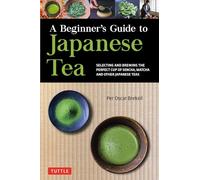 A Beginner's Guide to Japanese Tea: Selecting and Brewing the Perfect Cup of Sencha, Matcha and Other Japanese Teas