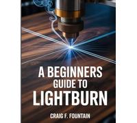 A Beginners Guide to LightBurn: Practical Laser Design, Cutting, and Engraving Techniques to Avoid Common Mistakes.