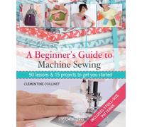 A Beginner's Guide to Machine Sewing: 50 Lessons & 15 Projects to Get You Started