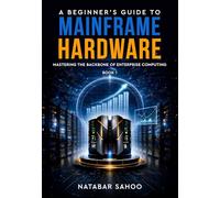 A Beginner's Guide to Mainframe Hardware - Mastering the Backbone of Enterprise Computing - Book 1