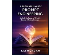 A Beginner's Guide to Prompt Engineering: Unlock the Power of AI with Simple, Effective Prompts