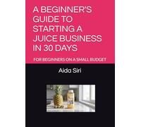 A BEGINNER'S GUIDE TO STARTING A JUICE BUSINESS IN 30 DAYS: FOR BEGINNERS ON A SMALL BUDGET