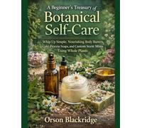 A Beginner's Treasury of Botanical Self-Care: Whip Up Simple, Nourishing Body Butters, Cold-Process Soaps, and Custom Scent Mists Using Whole Plants