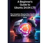 A BEGINNINER'S GUIDE TO UBUNTU 24.04 LTS: The Complete Step-by-Step Handbook for Windows and macOS Users Switching to Linux