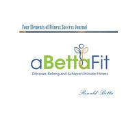 A Betta Fit Four Elements of Fitness Success Journal: Your Guide to a Fit Lifestyle: Volume 1