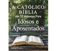 A Bíblia Católica em 52 Semanas para Idosos e Aposentados: Descobrir um novo propósito, deixar um legado de fé e encontrar paz em seu tempo livre através das Escrituras e da oração semanais