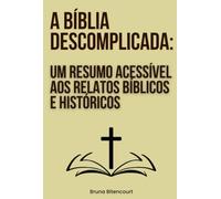 A Bíblia Descomplicada: Um Resumo Acessível Aos Relatos Bíblicos E Históricos