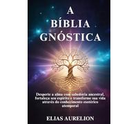 A BÍBLIA GNÓSTICA: Desperte a alma com sabedoria ancestral, fortaleça seu espírito e transforme sua vida através do conhecimento esotérico atemporal