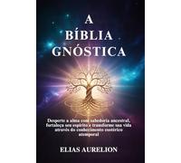 A BÍBLIA GNÓSTICA: Desperte a alma com sabedoria ancestral, fortaleça seu espírito e transforme sua vida através do conhecimento esotérico atemporal
