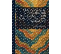 A Bibliographical, Antiquarian and Picturesque Tour in France and Germany, Volume One