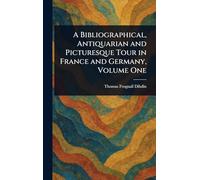 A Bibliographical, Antiquarian and Picturesque Tour in France and Germany, Volume One