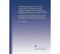 A bibliography of Chinese sources on medicine and public health in the People's Republic of China: 1960-1970: A publication of Geographic Health ... Study in the Health Sciences: Volume 1