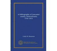 A bibliography of Lancaster county, Pennsylvania, 1745-1912
