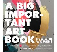 A Big Important Art Book (Now with Women): Profiles of Unstoppable Female Artists--And Projects to Help You Become One