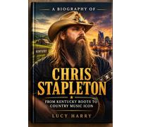 A Biography of Chris Stapleton: FROM KENTUCKY ROOTS TO COUNTRY MUSIC ICON The Life, Career, Songs, and Enduring Legacy of a Modern American Storyteller