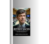 A BIOGRAPHY OF JEFFREY SACHS: From Shock Therapy to Sustainable Development and the Global Fight Against Poverty