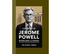 A BIOGRAPHY OF JEROME POWELL: Between Crisis and Control: The Jerome Powell Era at the Federal Reserve