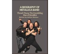 A BIOGRAPHY OF METALLICA BAND: Thrash Titans: The Unyielding Rise of Metallica
