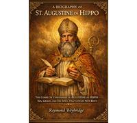 A BIOGRAPHY OF ST. AUGUSTINE OF HIPPO: THE COMPLETE CONFESSIONS OF AUGUSTINE OF HIPPO - SIN, GRACE, AND THE SOUL THAT COULD NOT REST