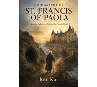 A BIOGRAPHY OF ST. FRANCIS OF PAOLA: From a Calabrian Cave to the French Court