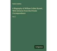 A Biography of William Cullen Bryant, With Extracts From His Private Correspondence: Vol. I