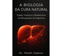A BIOLOGIA DA CURA NATURAL: Fígado, Intestino e Metabolismo na Recuperação do Organismo (Enciclopédia da Biologia da Saúde Humana)