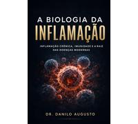 A BIOLOGIA DA INFLAMAÇÃO: INFLAMAÇÃO CRÔNICA, IMUNIDADE E A RAIZ DAS DOENÇAS MODERNAS (Enciclopédia da Biologia da Saúde Humana)