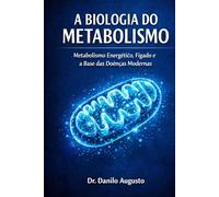 A BIOLOGIA DO METABOLISMO: METABOLISMO ENERGÉTICO, FÍGADO E A BASE DAS DOENÇAS MODERNAS (Enciclopédia da Biologia da Saúde Humana)