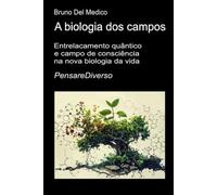 A biologia dos campos: Entrelacamento quântico e campo de consciência na nova biologia da vida. ((POR) Física Quântica e Metafísica. Publicações de Bruno Del Medico em português.)