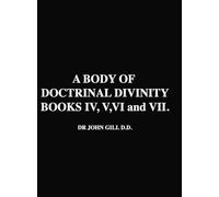 A Body Of Doctrinal Divinity, Books IV, V, VI and VII, by Dr. John Gill D.D.