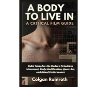 A BODY TO LIVE IN : A CRITICAL FILM GUIDE: Fakir Musafar, the Modern Primitives Movement, Body Modification, Queer Art, and Ritual Performance
