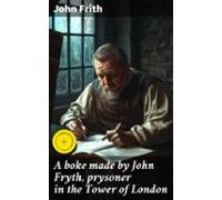 A Boke Made By John Fryth Prysoner In The Tower Of London (ebook)