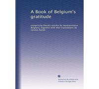 A Book of Belgium's gratitude: comprising literary articles by representative Belgians, together with their translations by various hands