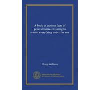 A book of curious facts of general interest relating to almost everything under the sun
