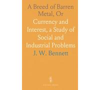 A Breed of Barren Metal, Or: Currency and Interest, a Study of Social and Industrial Problems