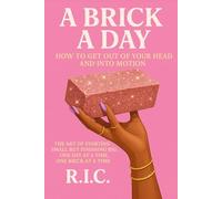 A Brick A Day : How To Get Out Of Your Head and Into Motion: The Art Of Starting small but finishing big One Day at a time one brick at a time