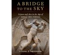 A Bridge to the Sky: The Arts of Science in the Age of 'Abbas Ibn Firnas