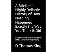 A Brief and Highly Reliable History of How Nothing Happened Exactly the Way You Think It Did: A Field Guide to Narrative, Perception, and the Stories ... Reality (Legends of the Fall of Babylon)