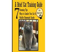 A Brief Cat Training Guide: 7 Grooming Tips - 7 Ways to Comfort your Cat - 7 Healthy Homemade Snacks (The Complete Pet Care Handbooks: A Guide to Dog ... Homemade Foods, Training, Grooming, and More)