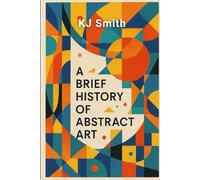 A Brief History of Abstract Art (A Brief History of - Art Movements Edition)