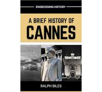 A Brief History of Cannes, France: From Fishing Village to Film Festival Across Two Centuries of Labor, Luxury, and Inequality on the French Riviera (Engrossing History)