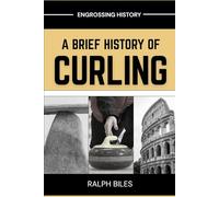 A Brief History of Curling: How a Sixteenth-Century Scottish Game Crossed Oceans, Survived Two World Wars, and Conquered the Winter Olympics (Engrossing History)