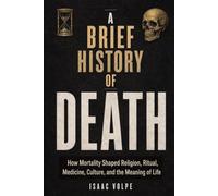 A BRIEF HISTORY OF DEATH. How Mortality Shaped Religion, Ritual, Medicine, Culture, and the Meaning of Life: Understand death and what makes life matter.